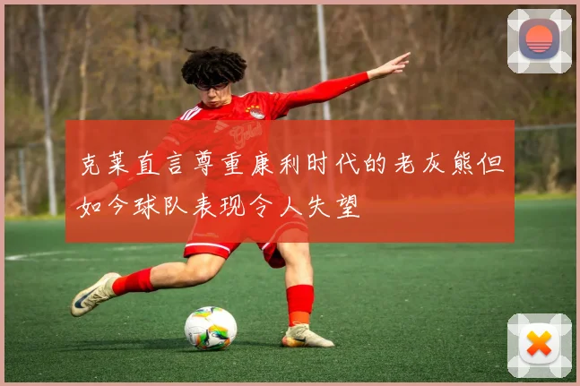 克莱直言尊重康利时代的老灰熊但如今球队表现令人失望