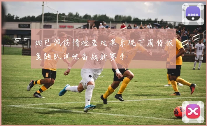 姆巴佩伤情检查结果乐观下周将恢复随队训练备战新赛季