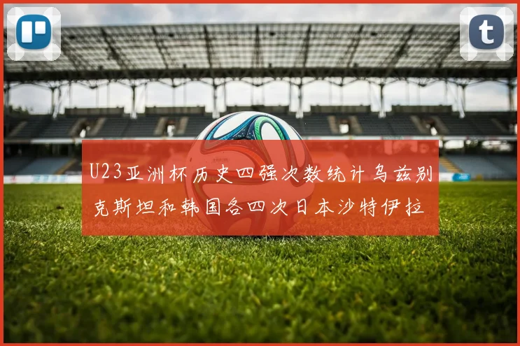 U23亚洲杯历史四强次数统计乌兹别克斯坦和韩国各四次日本沙特伊拉克三次