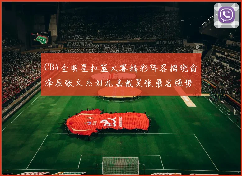 CBA全明星扣篮大赛精彩阵容揭晓俞泽辰张文杰刘礼嘉戴昊张鼎岩强势参赛