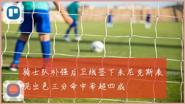 骑士队补强后卫线签下米尼克斯表现出色三分命中率超四成