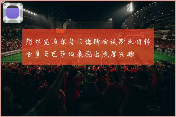 阿尔克马尔与门德斯洽谈斯米特转会皇马巴萨均表现出浓厚兴趣