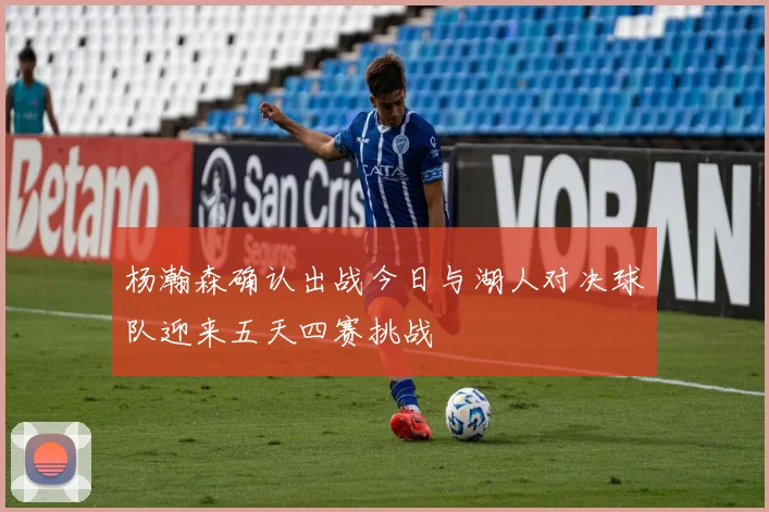 杨瀚森确认出战今日与湖人对决球队迎来五天四赛挑战