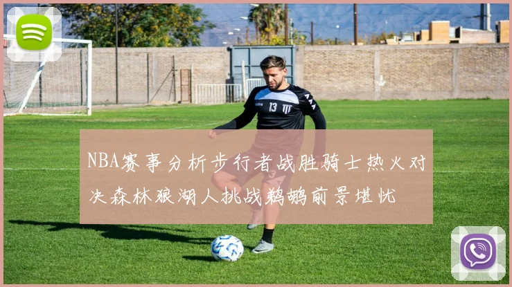 NBA赛事分析步行者战胜骑士热火对决森林狼湖人挑战鹈鹕前景堪忧