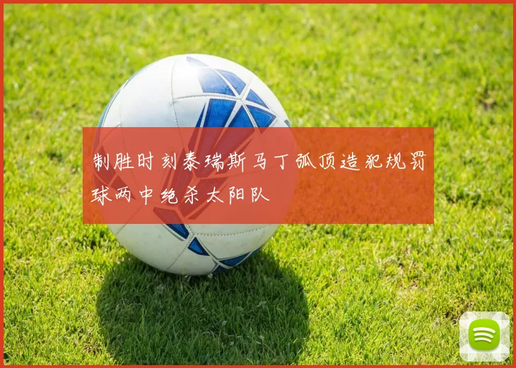 制胜时刻泰瑞斯马丁弧顶造犯规罚球两中绝杀太阳队