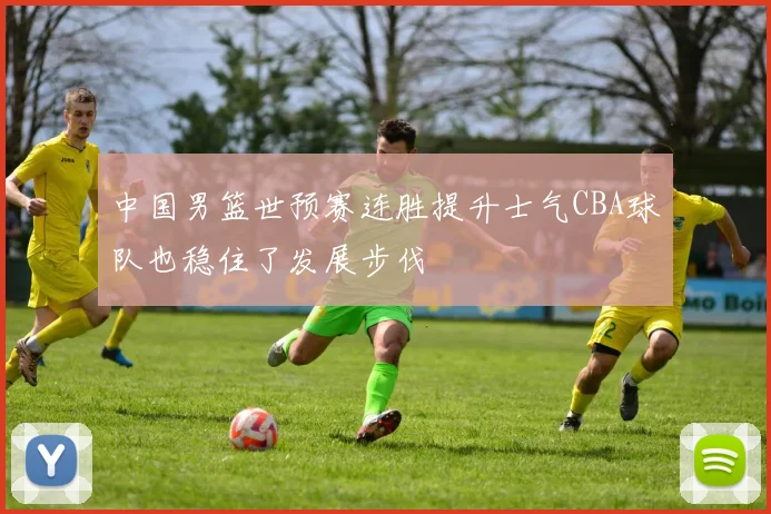 中国男篮世预赛连胜提升士气CBA球队也稳住了发展步伐
