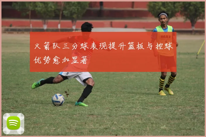 火箭队三分球表现提升篮板与控球优势愈加显著