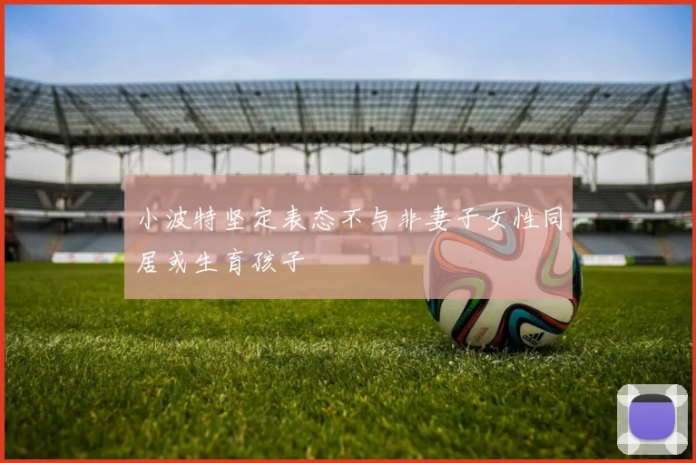 小波特坚定表态不与非妻子女性同居或生育孩子