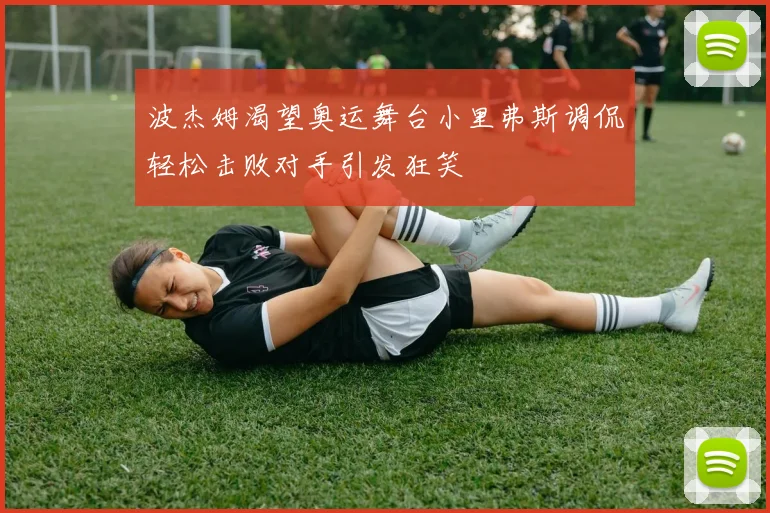 波杰姆渴望奥运舞台小里弗斯调侃轻松击败对手引发狂笑