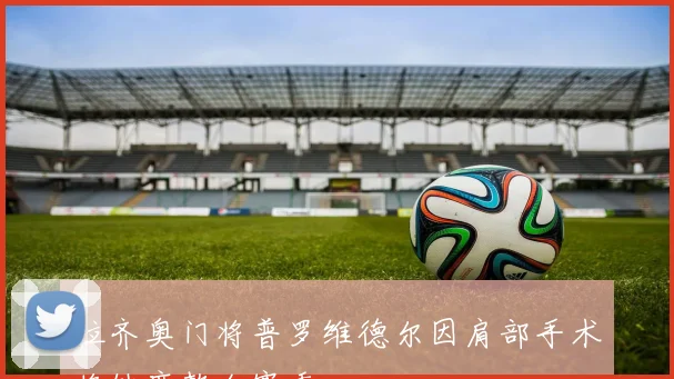 拉齐奥门将普罗维德尔因肩部手术将缺席整个赛季