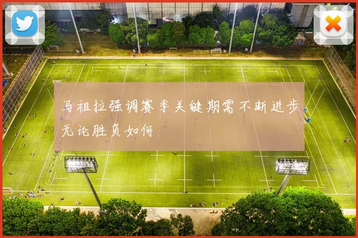 马祖拉强调赛季关键期需不断进步无论胜负如何