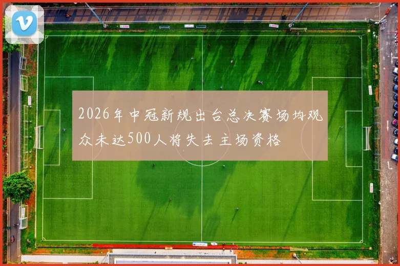 2026年中冠新规出台总决赛场均观众未达500人将失去主场资格