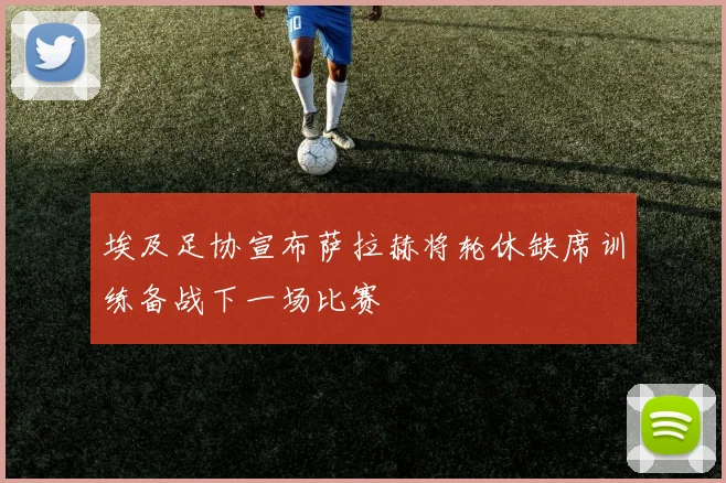 埃及足协宣布萨拉赫将轮休缺席训练备战下一场比赛
