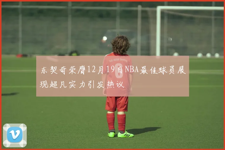 东契奇荣膺12月19日NBA最佳球员展现超凡实力引发热议