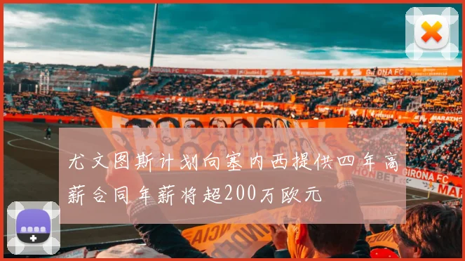 尤文图斯计划向塞内西提供四年高薪合同年薪将超200万欧元
