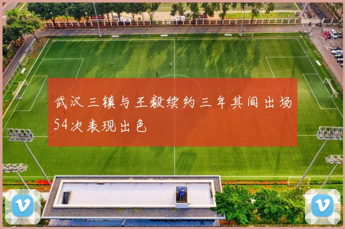 武汉三镇与王毅续约三年其间出场54次表现出色