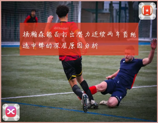 杨瀚森能否打出潜力连续两年首轮选中锋的深层原因分析