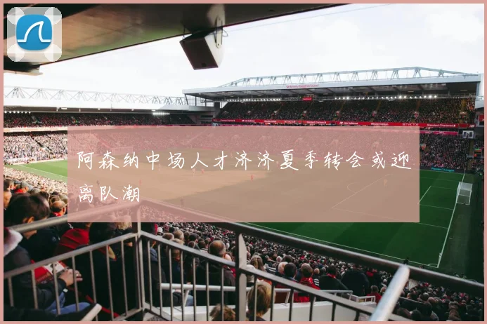 阿森纳中场人才济济夏季转会或迎离队潮