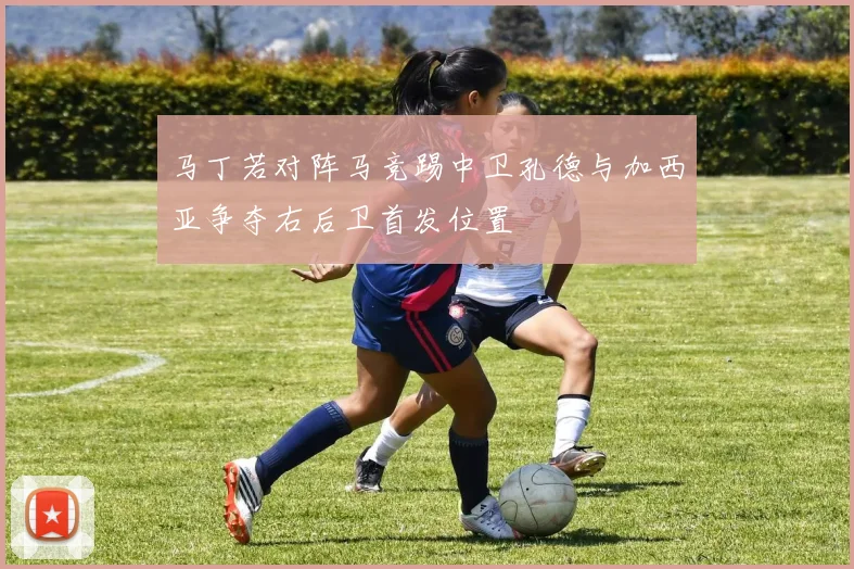 马丁若对阵马竞踢中卫孔德与加西亚争夺右后卫首发位置