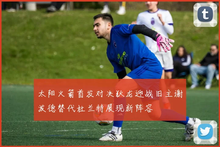 太阳火箭首发对决狄龙迎战旧主谢泼德替代杜兰特展现新阵容