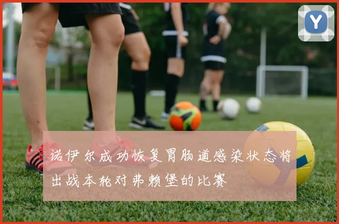 诺伊尔成功恢复胃肠道感染状态将出战本轮对弗赖堡的比赛