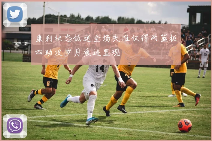 康利状态低迷全场失准仅得两篮板四助攻岁月痕迹显现