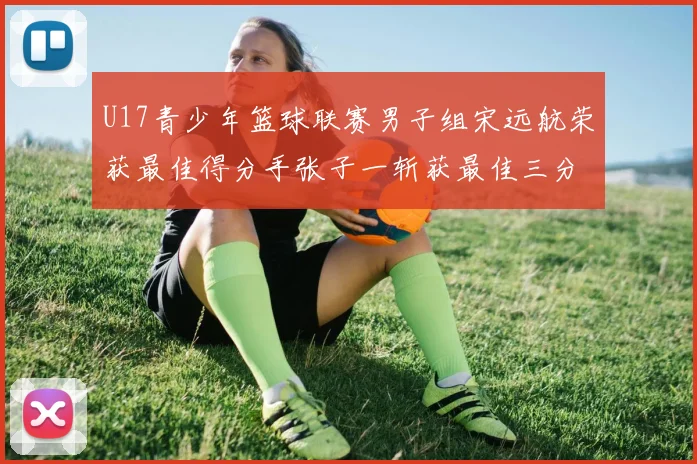 U17青少年篮球联赛男子组宋远航荣获最佳得分手张子一斩获最佳三分手称号