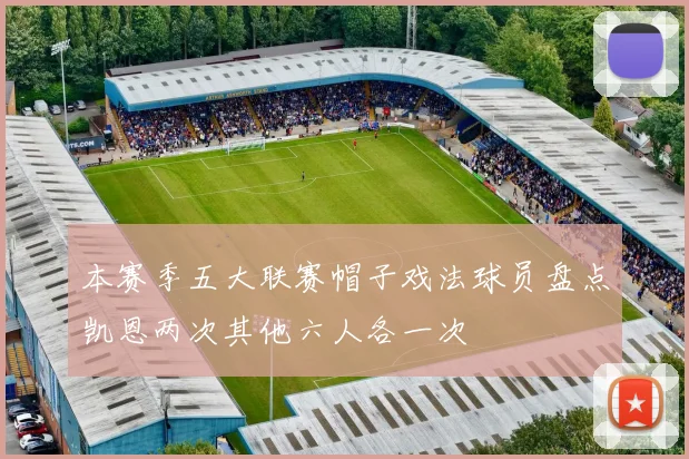 本赛季五大联赛帽子戏法球员盘点凯恩两次其他六人各一次