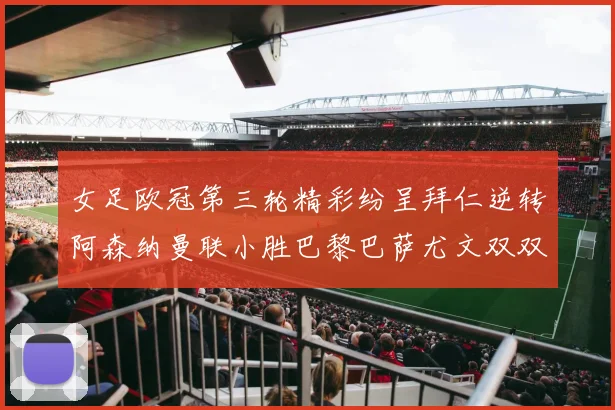 女足欧冠第三轮精彩纷呈拜仁逆转阿森纳曼联小胜巴黎巴萨尤文双双获胜