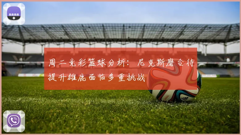 周二竞彩篮球分析：尼克斯磨合待提升雄鹿面临多重挑战
