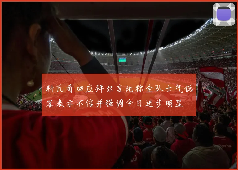 科瓦奇回应拜尔言论称全队士气低落表示不信并强调今日进步明显
