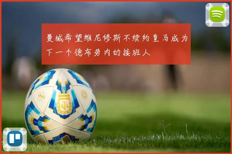 曼城希望维尼修斯不续约皇马成为下一个德布劳内的接班人