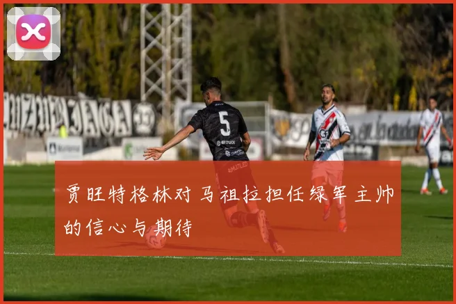 贾旺特格林对马祖拉担任绿军主帅的信心与期待