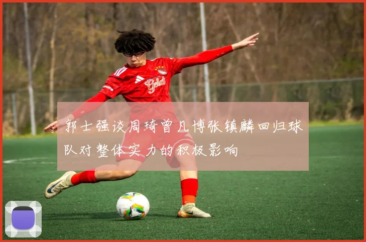 郭士强谈周琦曾凡博张镇麟回归球队对整体实力的积极影响