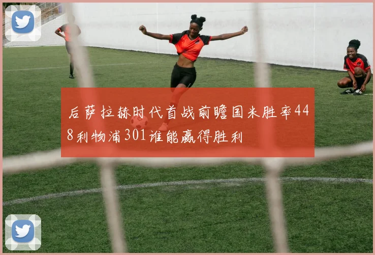 后萨拉赫时代首战前瞻国米胜率448利物浦301谁能赢得胜利