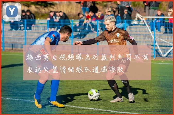 梅西赛后视频曝光对裁判判罚不满表达失望情绪球队遭遇惨败