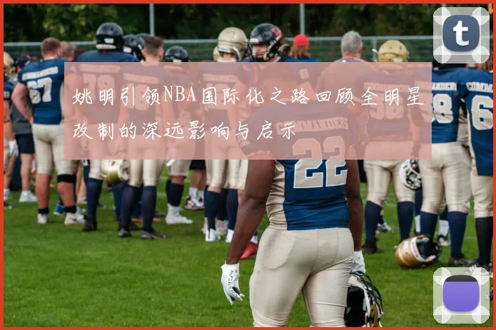 姚明引领NBA国际化之路回顾全明星改制的深远影响与启示