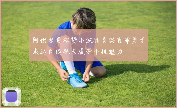阿德尔曼称赞小波特真实直率勇于表达自我观点展现个性魅力