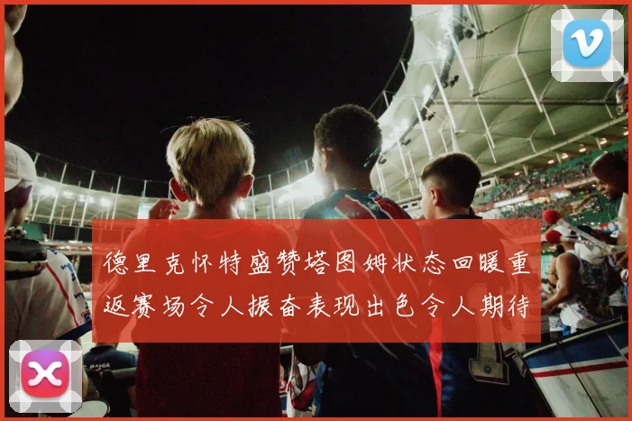 德里克怀特盛赞塔图姆状态回暖重返赛场令人振奋表现出色令人期待