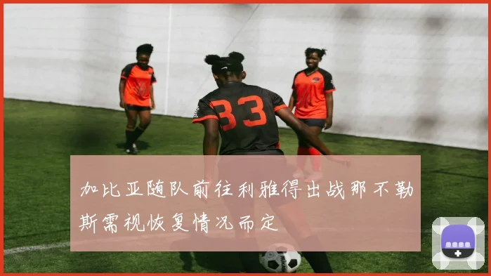 加比亚随队前往利雅得出战那不勒斯需视恢复情况而定