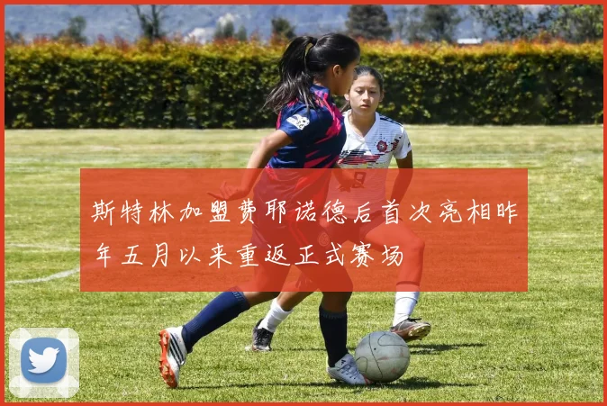 斯特林加盟费耶诺德后首次亮相昨年五月以来重返正式赛场