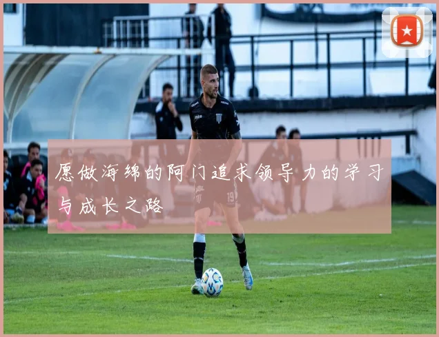 愿做海绵的阿门追求领导力的学习与成长之路