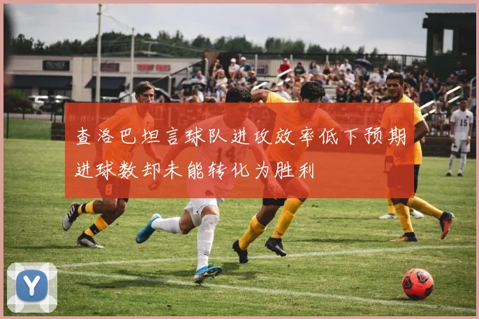 查洛巴坦言球队进攻效率低下预期进球数却未能转化为胜利