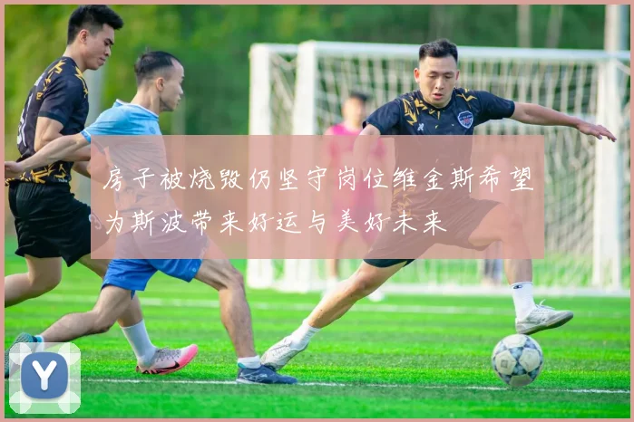房子被烧毁仍坚守岗位维金斯希望为斯波带来好运与美好未来
