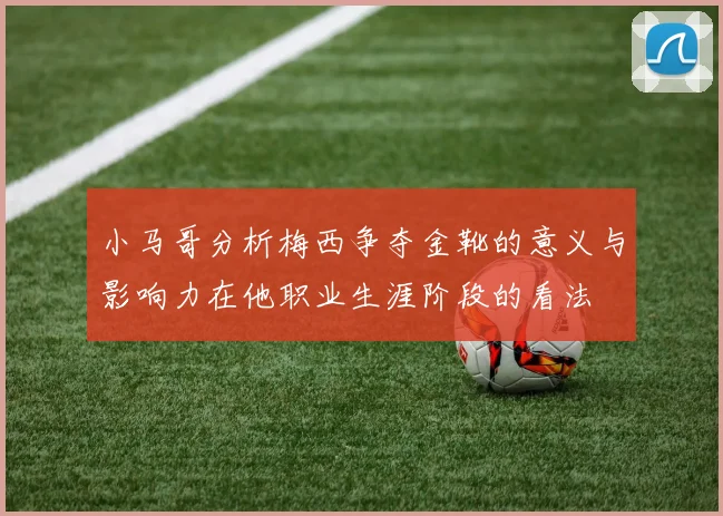 小马哥分析梅西争夺金靴的意义与影响力在他职业生涯阶段的看法