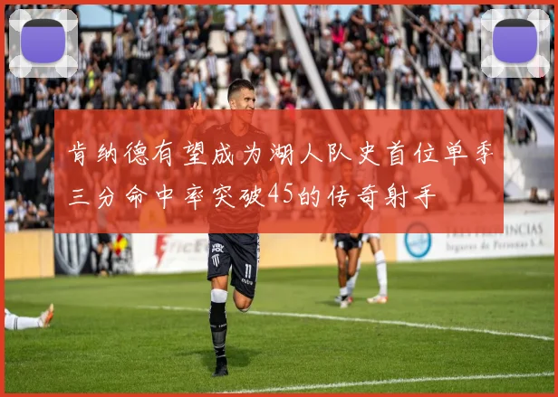 肯纳德有望成为湖人队史首位单季三分命中率突破45的传奇射手