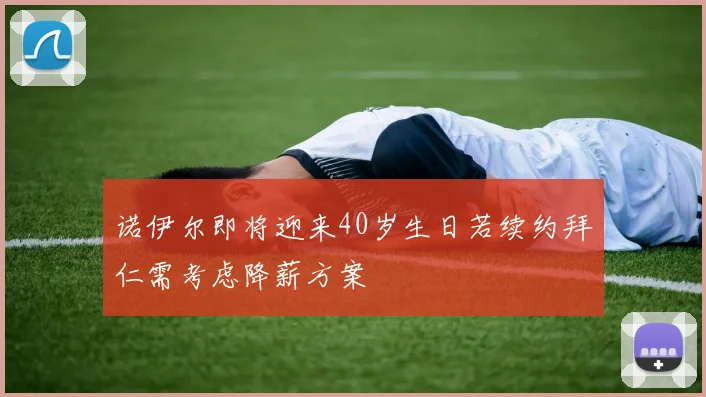 诺伊尔即将迎来40岁生日若续约拜仁需考虑降薪方案