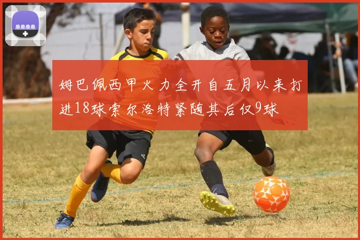 姆巴佩西甲火力全开自五月以来打进18球索尔洛特紧随其后仅9球