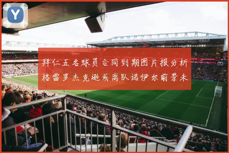 拜仁五名球员合同到期图片报分析格雷罗杰克逊或离队诺伊尔前景未定