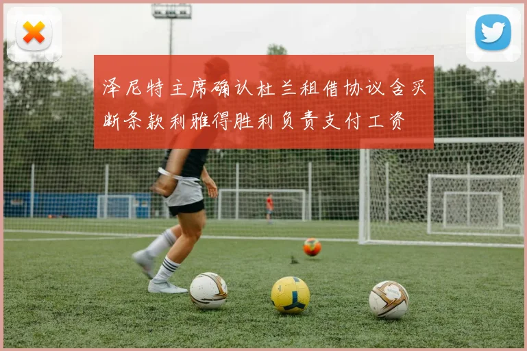 泽尼特主席确认杜兰租借协议含买断条款利雅得胜利负责支付工资